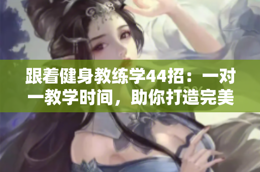 跟著健身教練學(xué)44招：一對(duì)一教學(xué)時(shí)間，助你打造完美身材