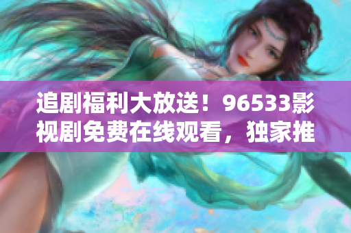 追劇福利大放送！96533影視劇免費(fèi)在線觀看，獨(dú)家推薦精彩熱播劇集，盡情暢享影視盛宴