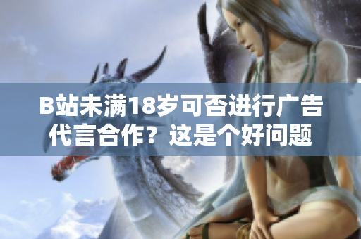 B站未滿18歲可否進(jìn)行廣告代言合作？這是個(gè)好問題