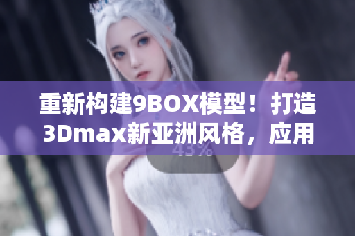 重新構(gòu)建9BOX模型！打造3Dmax新亞洲風(fēng)格，應(yīng)用創(chuàng)意設(shè)計靈感―擺脫傳統(tǒng)！