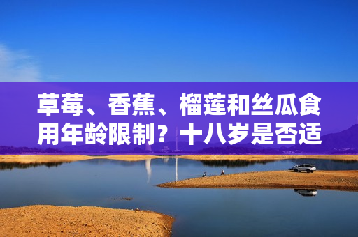 草莓、香蕉、榴蓮和絲瓜食用年齡限制？十八歲是否適宜食用這些水果？