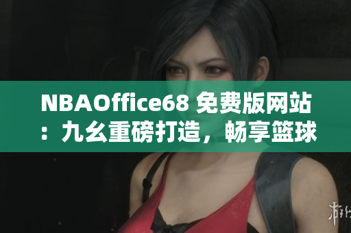 NBAOffice68 免費(fèi)版網(wǎng)站：九幺重磅打造，暢享籃球精彩！