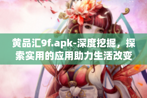 黃品匯9f.apk-深度挖掘，探索實用的應(yīng)用助力生活改變