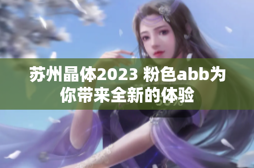 蘇州晶體2023 粉色abb為你帶來全新的體驗(yàn)