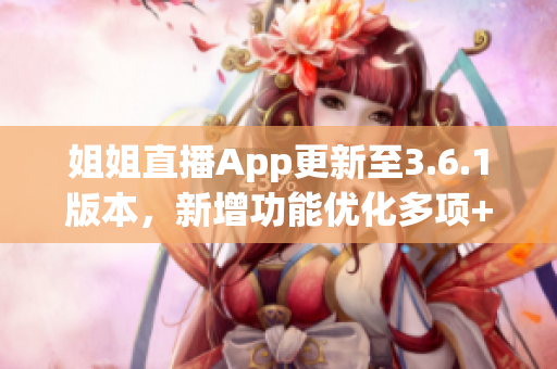 姐姐直播App更新至3.6.1版本，新增功能優(yōu)化多項+全新驚喜等您發(fā)現