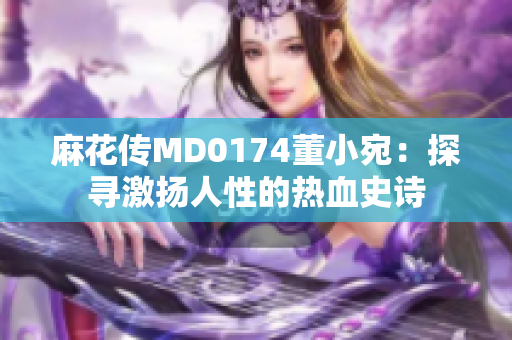 麻花傳MD0174董小宛：探尋激揚(yáng)人性的熱血史詩