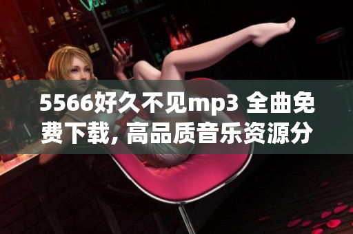 5566好久不見mp3 全曲免費下載, 高品質(zhì)音樂資源分享 給你最完美的音樂體驗