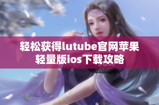 輕松獲得lutube官網(wǎng)蘋果輕量版ios下載攻略