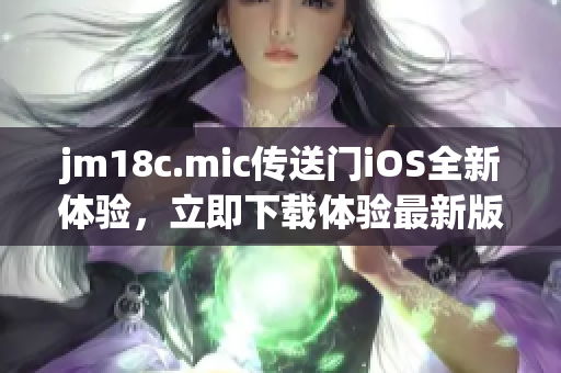 jm18c.mic傳送門iOS全新體驗(yàn)，立即下載體驗(yàn)最新版本!