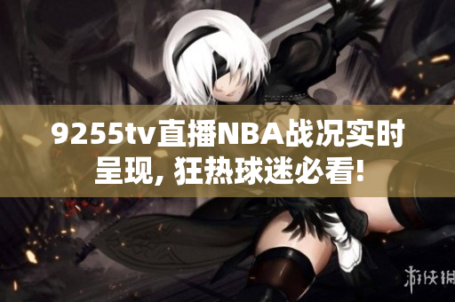 9255tv直播NBA戰(zhàn)況實(shí)時呈現(xiàn), 狂熱球迷必看!