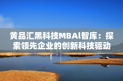 黃品匯黑科技MBAl智庫：探索領(lǐng)先企業(yè)的創(chuàng)新科技驅(qū)動力