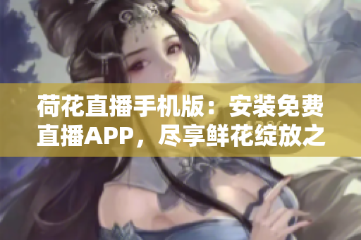 荷花直播手機版：安裝免費直播APP，盡享鮮花綻放之美