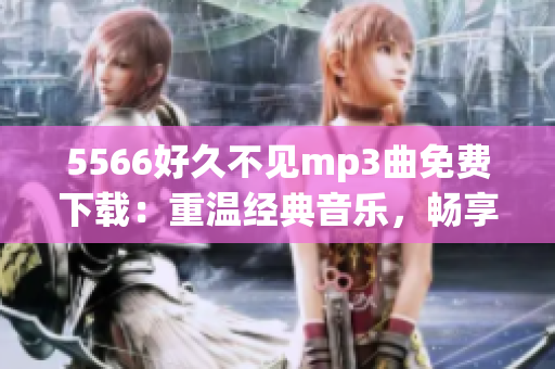 5566好久不見mp3曲免費(fèi)下載：重溫經(jīng)典音樂，暢享悠揚(yáng)旋律