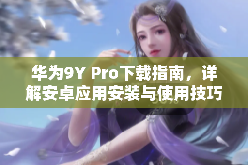 華為9Y Pro下載指南，詳解安卓應(yīng)用安裝與使用技巧