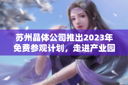 蘇州晶體公司推出2023年免費(fèi)參觀計劃，走進(jìn)產(chǎn)業(yè)園參觀體驗(yàn)晶體科技