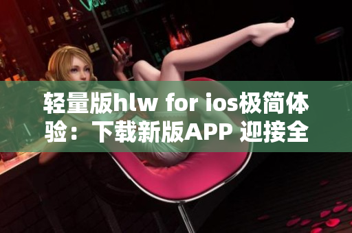 輕量版hlw for ios極簡體驗：下載新版APP 迎接全新體驗