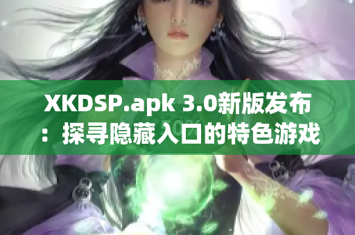 XKDSP.apk 3.0新版發(fā)布：探尋隱藏入口的特色游戲會帶來什么驚喜？