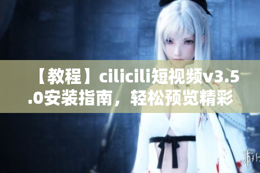 【教程】cilicili短視頻v3.5.0安裝指南，輕松預覽精彩內容