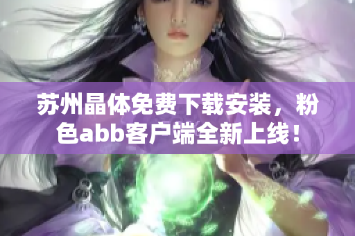 蘇州晶體免費下載安裝，粉色abb客戶端全新上線！