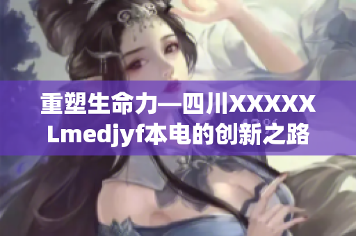 重塑生命力—四川XXXXXLmedjyf本電的創(chuàng)新之路