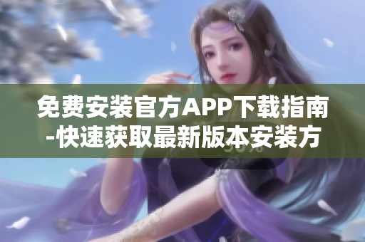 免費(fèi)安裝官方APP下載指南-快速獲取最新版本安裝方法