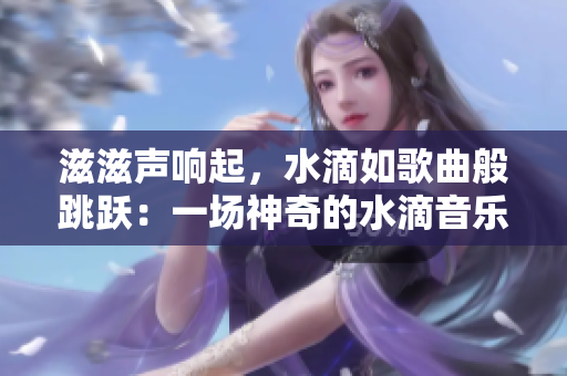 滋滋聲響起，水滴如歌曲般跳躍：一場神奇的水滴音樂會