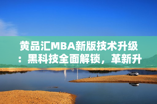 黃品匯MBA新版技術(shù)升級：黑科技全面解鎖，革新升級方案揭秘