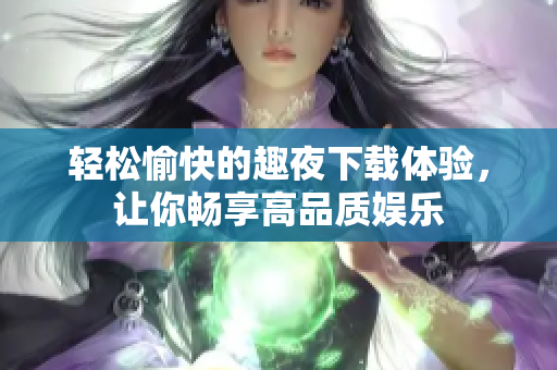 輕松愉快的趣夜下載體驗(yàn)，讓你暢享高品質(zhì)娛樂