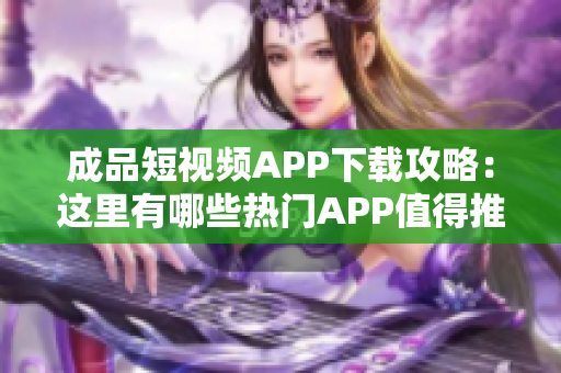 成品短視頻APP下載攻略：這里有哪些熱門APP值得推薦？