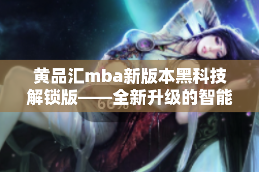 黃品匯mba新版本黑科技解鎖版——全新升級的智能技術帶來的顛覆性體驗