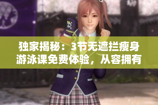 獨(dú)家揭秘：3節(jié)無遮攔瘦身游泳課免費(fèi)體驗，從容擁有完美身材
