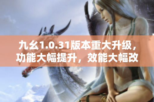 九幺1.0.31版本重大升級(jí)，功能大幅提升，效能大幅改進(jìn)