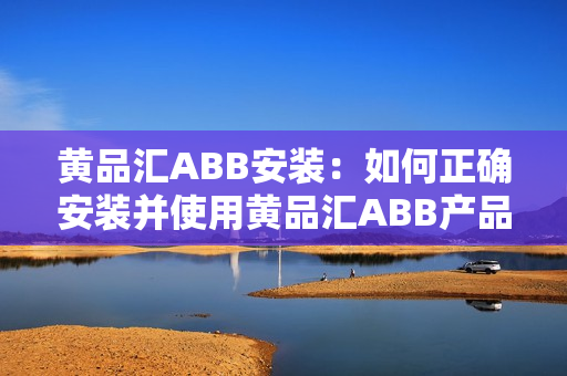 黃品匯ABB安裝：如何正確安裝并使用黃品匯ABB產(chǎn)品