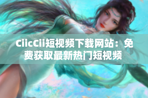 CiicCii短視頻下載網(wǎng)站：免費獲取最新熱門短視頻 