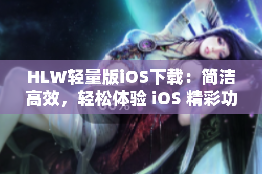 HLW輕量版iOS下載：簡潔高效，輕松體驗(yàn) iOS 精彩功能