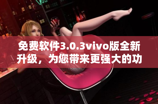 免費軟件3.0.3vivo版全新升級，為您帶來更強大的功能