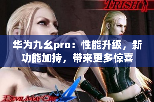 華為九幺pro：性能升級，新功能加持，帶來更多驚喜