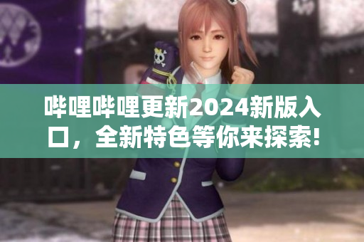 嗶哩嗶哩更新2024新版入口，全新特色等你來探索!