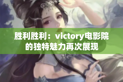 勝利勝利：victory電影院的獨(dú)特魅力再次展現(xiàn)