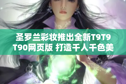 圣羅蘭彩妝推出全新T9T9T90網(wǎng)頁版 打造千人千色美妝風潮