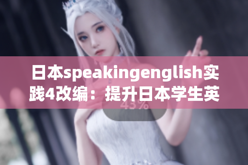 日本speakingenglish實(shí)踐4改編：提升日本學(xué)生英語(yǔ)口語(yǔ)能力的實(shí)踐方法