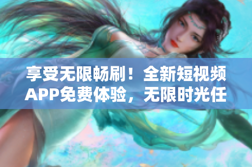 享受無限暢刷！全新短視頻APP免費體驗，無限時光任你暢玩