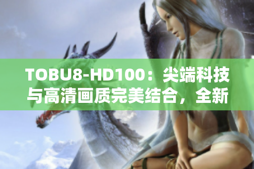 TOBU8-HD100：尖端科技與高清畫質(zhì)完美結(jié)合，全新一代高清設(shè)備帶來全新視覺享受