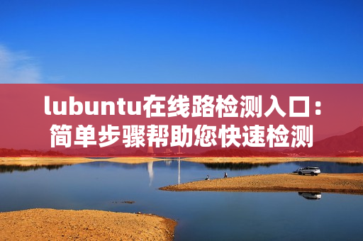 lubuntu在線路檢測入口：簡單步驟幫助您快速檢測