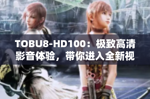 TOBU8-HD100：極致高清影音體驗(yàn)，帶你進(jìn)入全新視聽時(shí)代