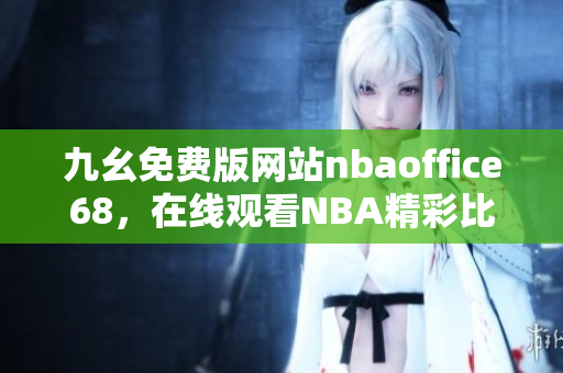 九幺免費(fèi)版網(wǎng)站nbaoffice68，在線觀看NBA精彩比賽，支持高清視頻播放