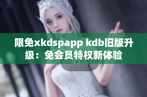 限免xkdspapp kdb舊版升級：免會員特權(quán)新體驗