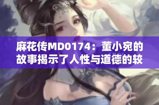 麻花傳MD0174：董小宛的故事揭示了人性與道德的較量