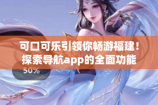 可口可樂引領(lǐng)你暢游福建！探索導(dǎo)航app的全面功能