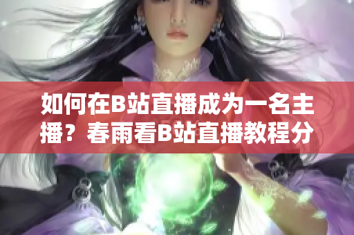 如何在B站直播成為一名主播？春雨看B站直播教程分享